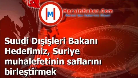 Suudi Dışişleri Bakanı Hedefimiz, Suriye muhalefetinin saflarını birleştirmek