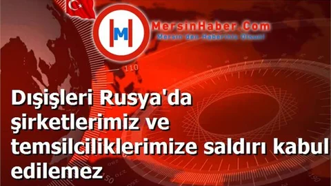Dışişleri Rusya'da şirketlerimiz ve temsilciliklerimize saldırı kabul edilemez