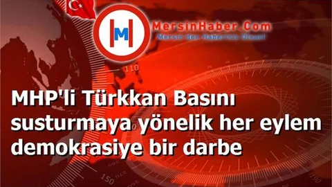 MHP'li Türkkan Basını susturmaya yönelik her eylem demokrasiye bir darbe