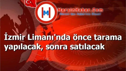 İzmir Limanı'nda önce tarama yapılacak, sonra satılacak
