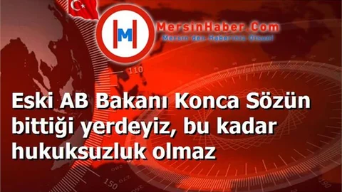 Eski AB Bakanı Konca Sözün bittiği yerdeyiz, bu kadar hukuksuzluk olmaz