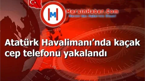 Atatürk Havalimanı’nda kaçak cep telefonu yakalandı