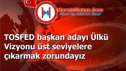 TOSFED başkan adayı Ülkü Vizyonu üst seviyelere çıkarmak zorundayız