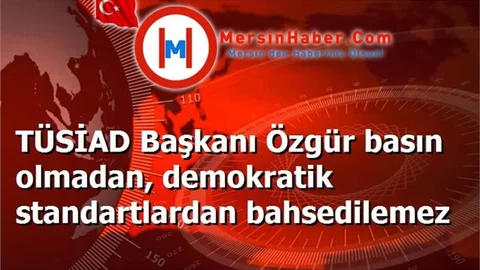 TÜSİAD Başkanı Özgür basın olmadan, demokratik standartlardan bahsedilemez