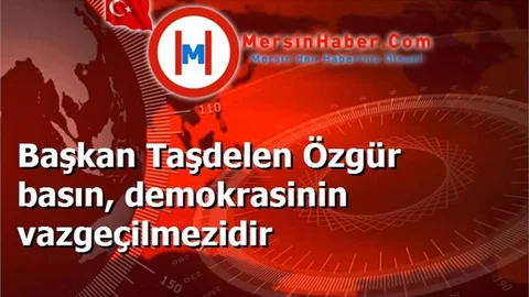 Başkan Taşdelen Özgür basın, demokrasinin vazgeçilmezidir