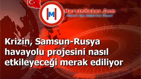 Krizin, Samsun-Rusya havayolu projesini nasıl etkileyeceği merak ediliyor