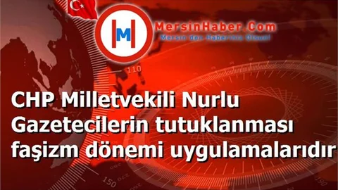 CHP Milletvekili Nurlu Gazetecilerin tutuklanması faşizm dönemi uygulamalarıdır