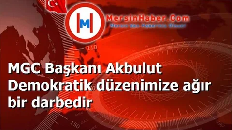MGC Başkanı Akbulut Demokratik düzenimize ağır bir darbedir