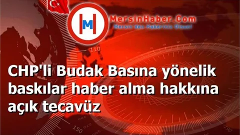 CHP'li Budak Basına yönelik baskılar haber alma hakkına açık tecavüz