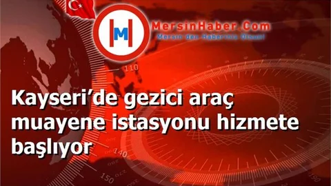 Kayseri’de gezici araç muayene istasyonu hizmete başlıyor