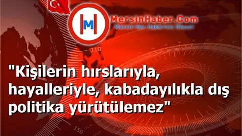"Kişilerin hırslarıyla, hayalleriyle, kabadayılıkla dış politika yürütülemez"