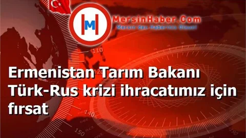 Ermenistan Tarım Bakanı Türk-Rus krizi ihracatımız için fırsat