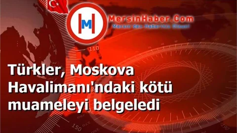 Türkler, Moskova Havalimanı'ndaki kötü muameleyi belgeledi