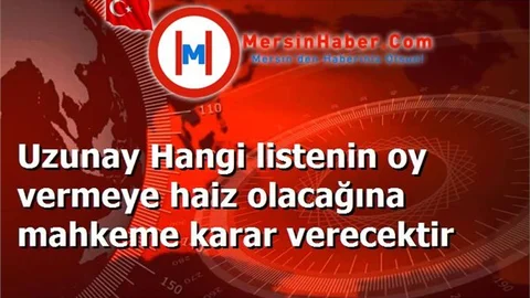 Uzunay Hangi listenin oy vermeye haiz olacağına mahkeme karar verecektir