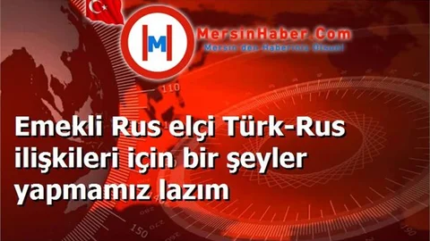 Emekli Rus elçi Türk-Rus ilişkileri için bir şeyler yapmamız lazım