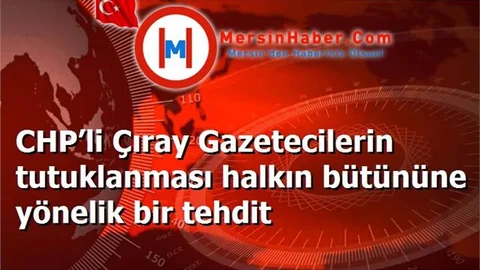 CHP’li Çıray Gazetecilerin tutuklanması halkın bütününe yönelik bir tehdit
