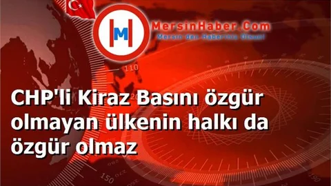CHP'li Kiraz Basını özgür olmayan ülkenin halkı da özgür olmaz
