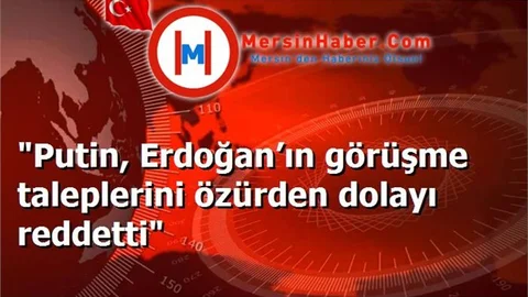 "Putin, Erdoğan’ın görüşme taleplerini özürden dolayı reddetti"