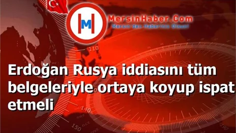 Erdoğan Rusya iddiasını tüm belgeleriyle ortaya koyup ispat etmeli