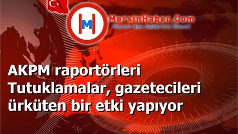 AKPM raportörleri Tutuklamalar, gazetecileri ürküten bir etki yapıyor