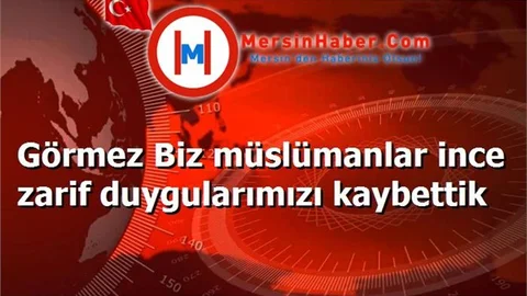 Görmez; "Biz Müslümanlar İnce Zarif Duygularımızı Kaybettik"