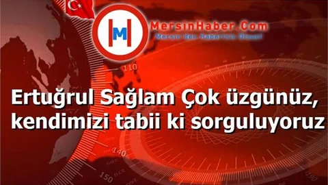 Ertuğrul Sağlam Çok üzgünüz, kendimizi tabii ki sorguluyoruz