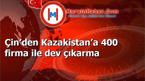 Çin’den Kazakistan’a 400 firma ile dev çıkarma