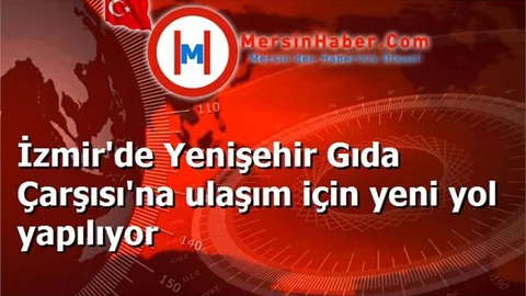 İzmir'de Yenişehir Gıda Çarşısı'na ulaşım için yeni yol yapılıyor