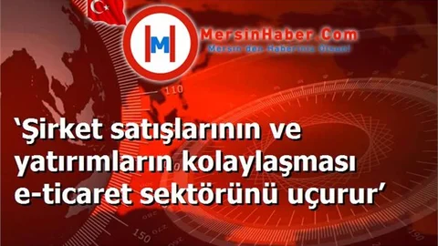 ‘Şirket satışlarının ve yatırımların kolaylaşması e-ticaret sektörünü uçurur’