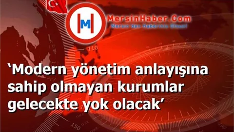 ‘Modern yönetim anlayışına sahip olmayan kurumlar gelecekte yok olacak’