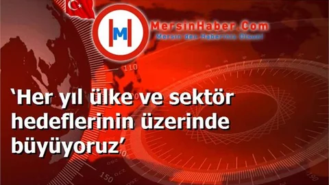 ‘Her yıl ülke ve sektör hedeflerinin üzerinde büyüyoruz’