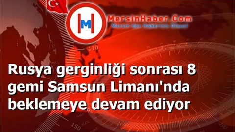 Rusya gerginliği sonrası 8 gemi Samsun Limanı'nda beklemeye devam ediyor