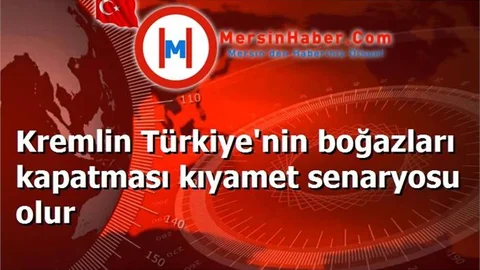 Kremlin Türkiye'nin boğazları kapatması kıyamet senaryosu olur