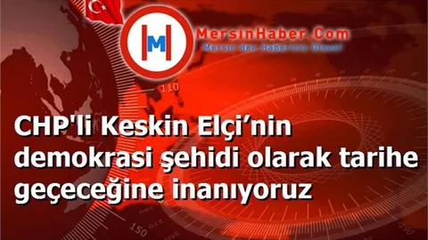 CHP'li Keskin Elçi’nin demokrasi şehidi olarak tarihe geçeceğine inanıyoruz