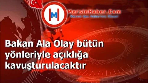 Bakan Ala Olay bütün yönleriyle açıklığa kavuşturulacaktır