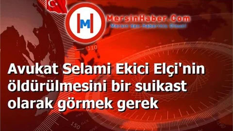 Avukat Selami Ekici Elçi'nin öldürülmesini bir suikast olarak görmek gerek