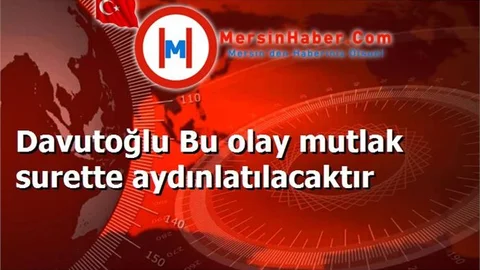 Davutoğlu Bu olay mutlak surette aydınlatılacaktır