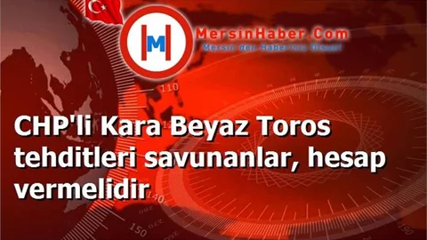 CHP'li Kara Beyaz Toros tehditleri savunanlar, hesap vermelidir