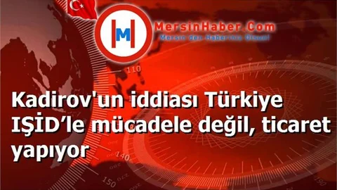 Kadirov'un iddiası Türkiye IŞİD’le mücadele değil, ticaret yapıyor