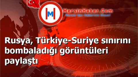Rusya, Türkiye-Suriye sınırını bombaladığı görüntüleri paylaştı
