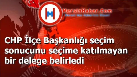 CHP İlçe Başkanlığı seçim sonucunu seçime katılmayan bir delege belirledi