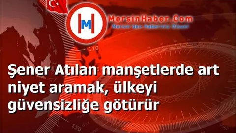 Şener Atılan manşetlerde art niyet aramak, ülkeyi güvensizliğe götürür