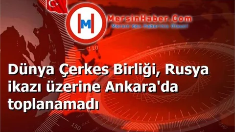 Dünya Çerkes Birliği, Rusya ikazı üzerine Ankara'da toplanamadı