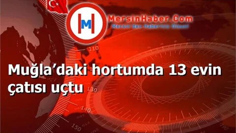 Muğla’daki hortumda 13 evin çatısı uçtu