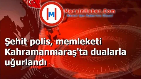 Şehit polis, memleketi Kahramanmaraş'ta dualarla uğurlandı