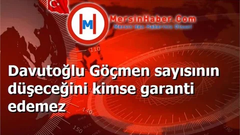 Davutoğlu Göçmen sayısının düşeceğini kimse garanti edemez