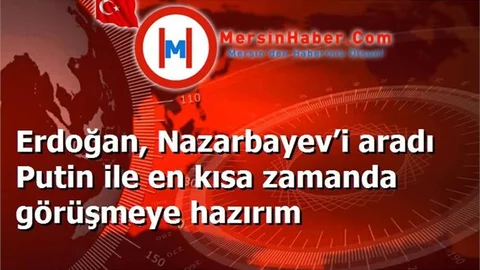 Erdoğan, Nazarbayev’i aradı Putin ile en kısa zamanda görüşmeye hazırım