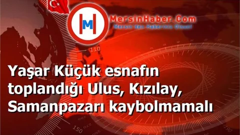 Yaşar Küçük esnafın toplandığı Ulus, Kızılay, Samanpazarı kaybolmamalı