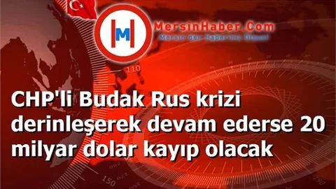 CHP'li Budak Rus krizi derinleşerek devam ederse 20 milyar dolar kayıp olacak