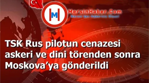 TSK Rus pilotun cenazesi askeri ve dini törenden sonra Moskova’ya gönderildi